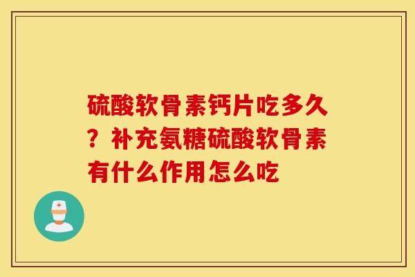 硫酸软骨素钙片吃多久?补充氨糖硫酸软骨素有什么作用怎么吃 硫酸软骨素钙片吃多久?补充氨糖硫酸软骨素有什么作用怎么吃