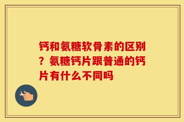 钙和氨糖软骨素的区别?氨糖钙片跟普通的钙片有什么不同吗 钙和氨糖软骨素的区别?氨糖钙片跟普通的钙片有什么不同吗