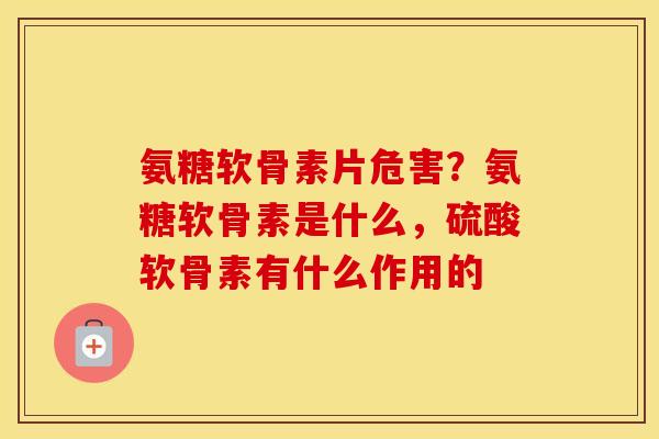 氨糖软骨素片危害？氨糖软骨素是什么，硫酸软骨素有什么作用的