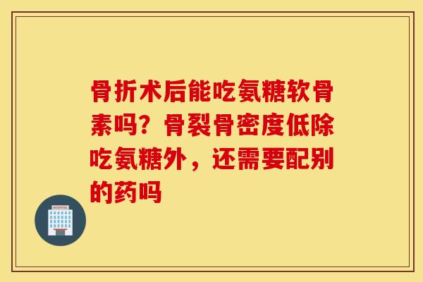 术后能吃氨糖软骨素吗?骨裂骨密度低除吃氨糖外,还需要配别的药吗 术后能吃氨糖软骨素吗?骨裂骨密度低除吃氨糖外,还需要配别的药吗