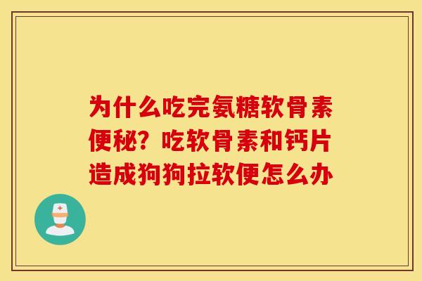 为什么吃完氨糖软骨素?吃软骨素和钙片造成狗狗拉软便怎么办 为什么吃完氨糖软骨素?吃软骨素和钙片造成狗狗拉软便怎么办