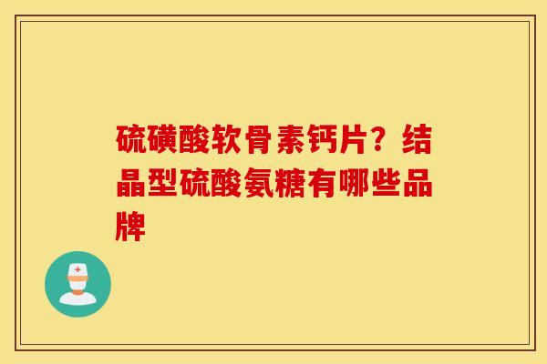硫磺酸软骨素钙片？结晶型硫酸氨糖有哪些品牌