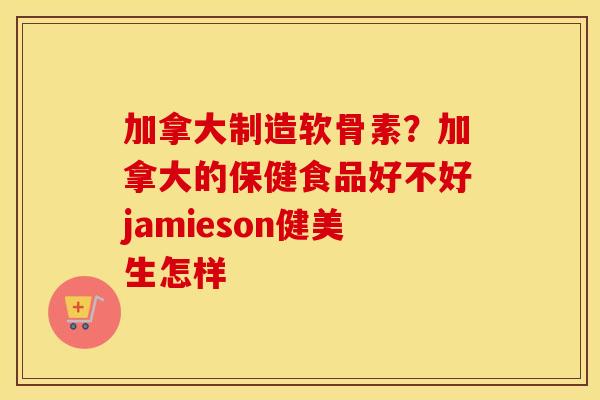 加拿大制造软骨素？加拿大的保健食品好不好jamieson健美生怎样