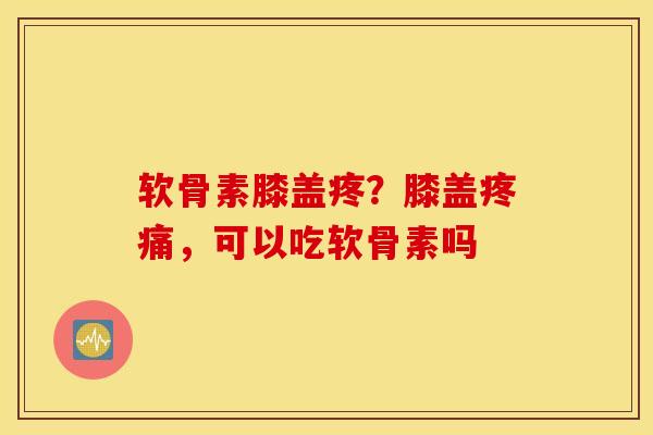 软骨素膝盖疼?膝盖,可以吃软骨素吗 软骨素膝盖疼?膝盖,可以吃软骨素吗
