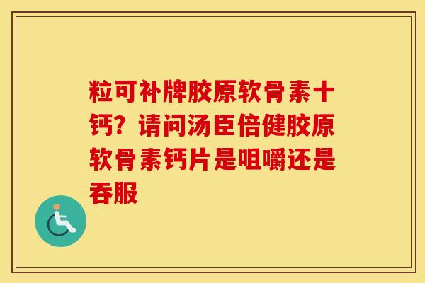 粒可补牌胶原软骨素十钙?请问汤臣倍健胶原软骨素钙片是咀嚼还是吞服 粒可补牌胶原软骨素十钙?请问汤臣倍健胶原软骨素钙片是咀嚼还是吞服