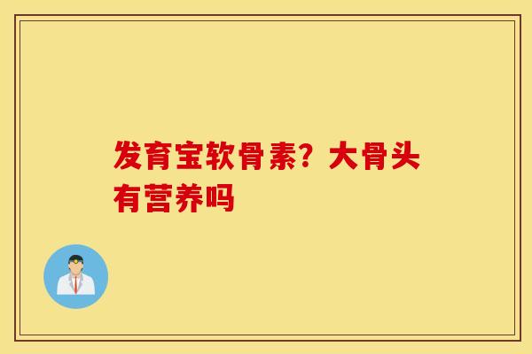 发育宝软骨素?大骨头有营养吗 发育宝软骨素?大骨头有营养吗