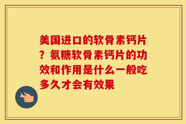 美国进口的软骨素钙片?氨糖软骨素钙片的功效和作用是什么一般吃多久才会有效果 美国进口的软骨素钙片?氨糖软骨素钙片的功效和作用是什么一般吃多久才会有效果