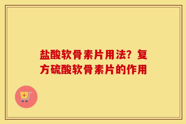 盐酸软骨素片用法?复方硫酸软骨素片的作用 盐酸软骨素片用法?复方硫酸软骨素片的作用