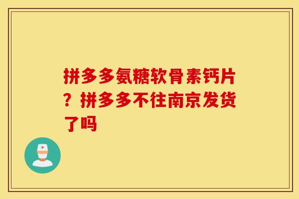 拼多多氨糖软骨素钙片？拼多多不往南京发货了吗