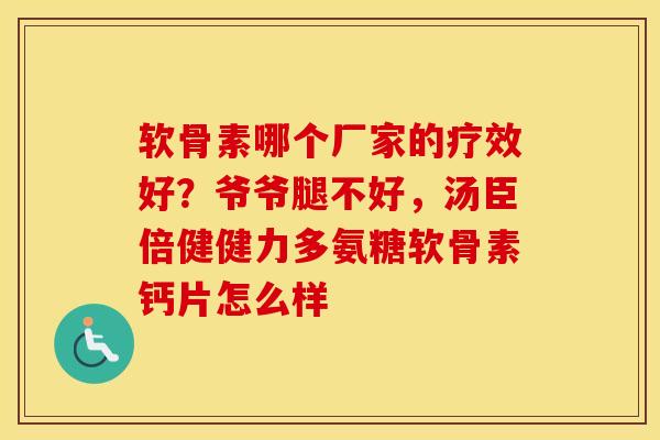 软骨素哪个厂家的疗效好?爷爷腿不好,汤臣倍健健力多氨糖软骨素钙片怎么样 软骨素哪个厂家的疗效好?爷爷腿不好,汤臣倍健健力多氨糖软骨素钙片怎么样