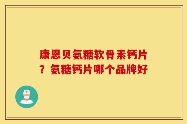 康恩贝氨糖软骨素钙片?氨糖钙片哪个品牌好 康恩贝氨糖软骨素钙片?氨糖钙片哪个品牌好