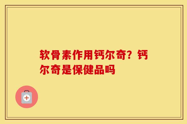 软骨素作用钙尔奇?钙尔奇是保健品吗 软骨素作用钙尔奇?钙尔奇是保健品吗