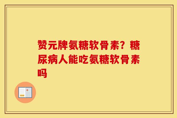 赞元牌氨糖软骨素?人能吃氨糖软骨素吗 赞元牌氨糖软骨素?人能吃氨糖软骨素吗