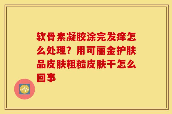 软骨素凝胶涂完发痒怎么处理？用可丽金护肤品粗糙干怎么回事