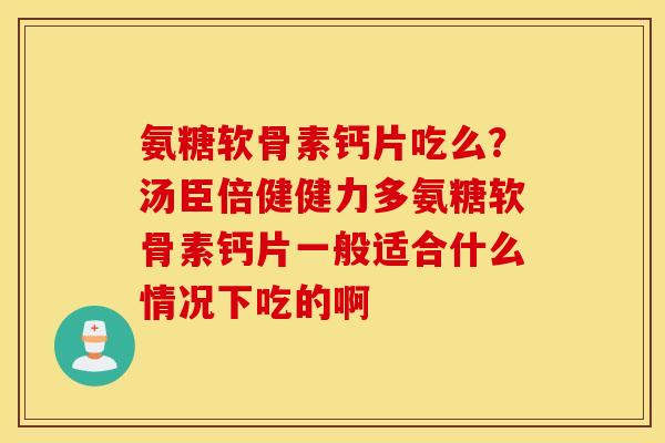 氨糖软骨素钙片吃么？汤臣倍健健力多氨糖软骨素钙片一般适合什么情况下吃的啊