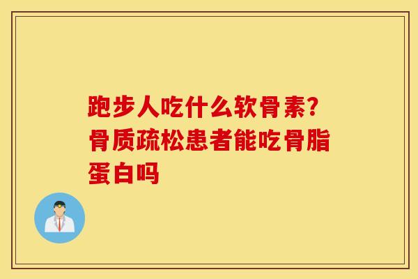 跑步人吃什么软骨素?患者能吃骨脂蛋白吗 跑步人吃什么软骨素?患者能吃骨脂蛋白吗