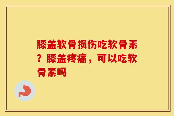 膝盖软骨损伤吃软骨素?膝盖,可以吃软骨素吗 膝盖软骨损伤吃软骨素?膝盖,可以吃软骨素吗