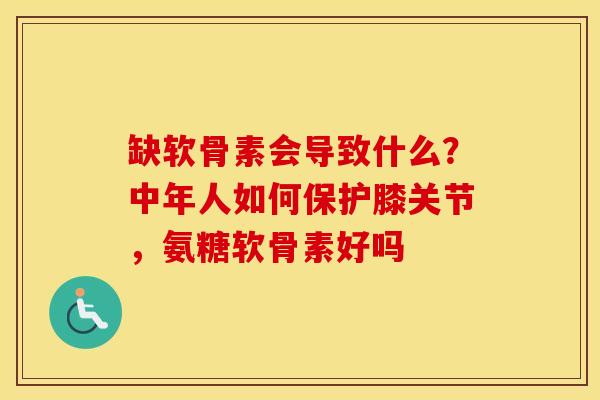 缺软骨素会导致什么?中年人如何保护膝关节,氨糖软骨素好吗 缺软骨素会导致什么?中年人如何保护膝关节,氨糖软骨素好吗