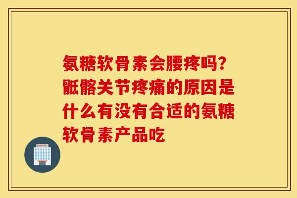 氨糖软骨素会腰疼吗？骶髂关节的原因是什么有没有合适的氨糖软骨素产品吃