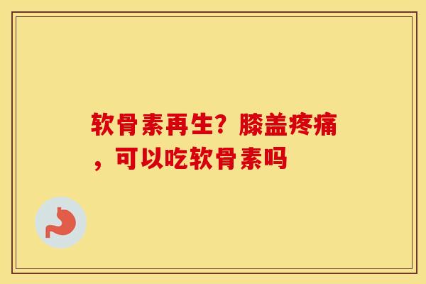 软骨素再生?膝盖,可以吃软骨素吗 软骨素再生?膝盖,可以吃软骨素吗