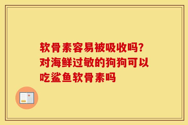 软骨素容易被吸收吗?对海鲜的狗狗可以吃鲨鱼软骨素吗 软骨素容易被吸收吗?对海鲜的狗狗可以吃鲨鱼软骨素吗