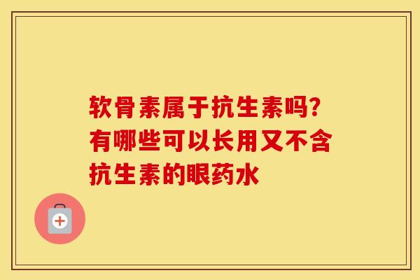 软骨素属于抗生素吗?有哪些可以长用又不含抗生素的眼药水 软骨素属于抗生素吗?有哪些可以长用又不含抗生素的眼药水