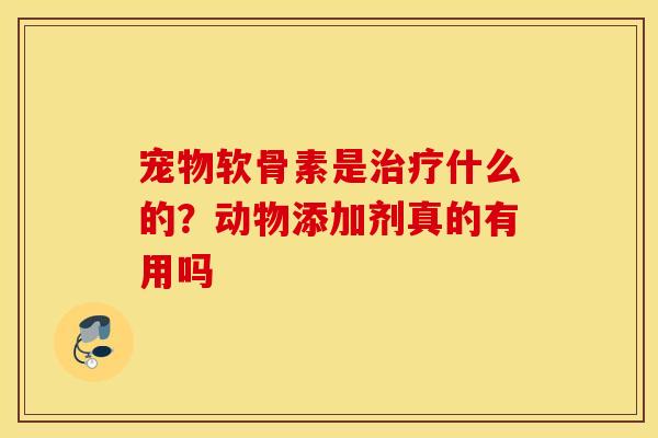 宠物软骨素是什么的?动物添加剂真的有用吗 宠物软骨素是什么的?动物添加剂真的有用吗