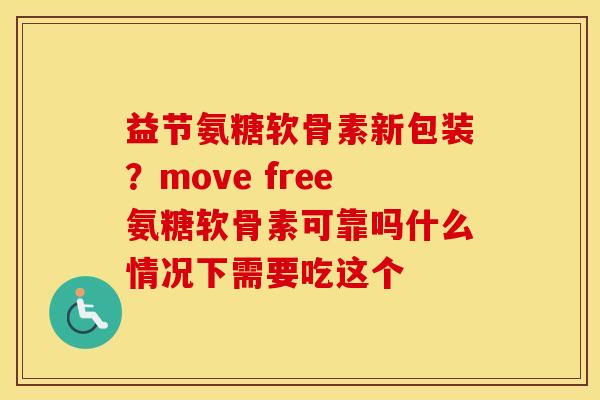 益节氨糖软骨素新包装?move free氨糖软骨素可靠吗什么情况下需要吃这个 益节氨糖软骨素新包装?move free氨糖软骨素可靠吗什么情况下需要吃这个
