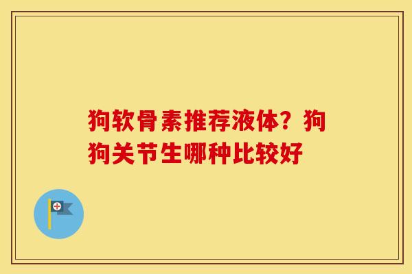 狗软骨素推荐液体？狗狗关节生哪种比较好