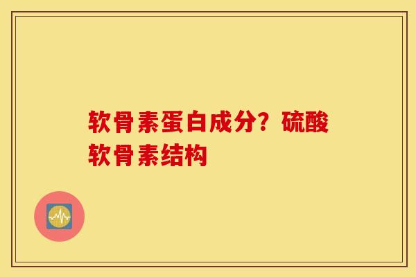 软骨素蛋白成分?硫酸软骨素结构 软骨素蛋白成分?硫酸软骨素结构
