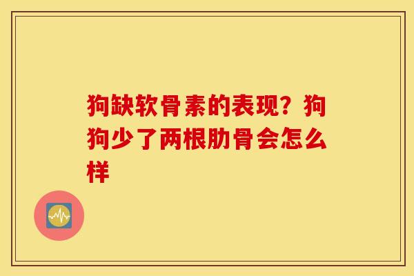 狗缺软骨素的表现？狗狗少了两根肋骨会怎么样