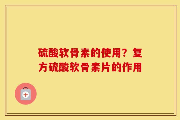 硫酸软骨素的使用?复方硫酸软骨素片的作用 硫酸软骨素的使用?复方硫酸软骨素片的作用