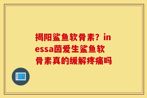 揭阳鲨鱼软骨素?inessa茵爱生鲨鱼软骨素真的缓解吗 揭阳鲨鱼软骨素?inessa茵爱生鲨鱼软骨素真的缓解吗