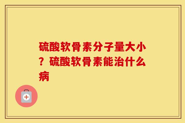 硫酸软骨素分子量大小?硫酸软骨素能什么 硫酸软骨素分子量大小?硫酸软骨素能什么