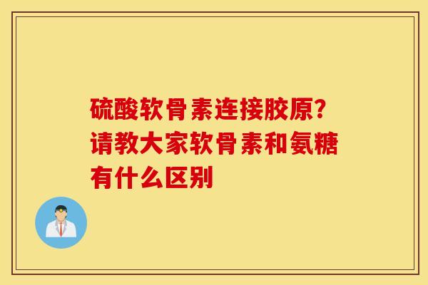硫酸软骨素连接胶原?请教大家软骨素和氨糖有什么区别 硫酸软骨素连接胶原?请教大家软骨素和氨糖有什么区别