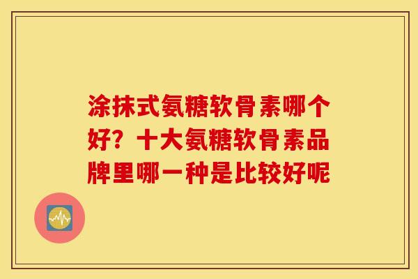 涂抹式氨糖软骨素哪个好?十大氨糖软骨素品牌里哪一种是比较好呢 涂抹式氨糖软骨素哪个好?十大氨糖软骨素品牌里哪一种是比较好呢