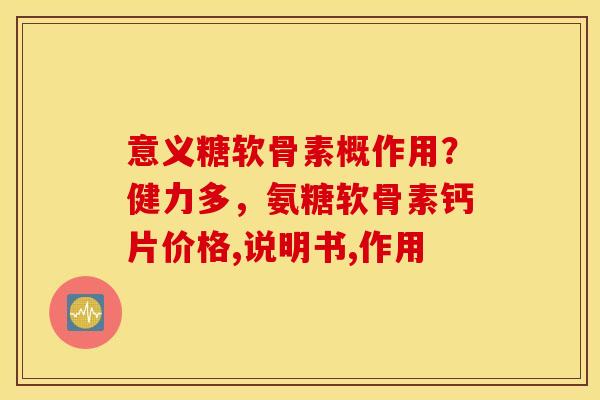 意义糖软骨素概作用?健力多,氨糖软骨素钙片价格,说明书,作用 意义糖软骨素概作用?健力多,氨糖软骨素钙片价格,说明书,作用