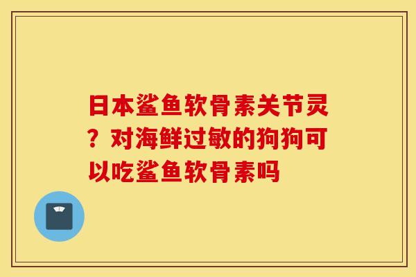 日本鲨鱼软骨素关节灵?对海鲜的狗狗可以吃鲨鱼软骨素吗 日本鲨鱼软骨素关节灵?对海鲜的狗狗可以吃鲨鱼软骨素吗