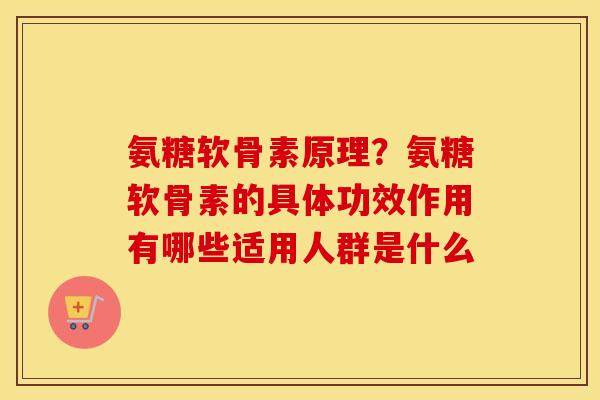 氨糖软骨素原理？氨糖软骨素的具体功效作用有哪些适用人群是什么
