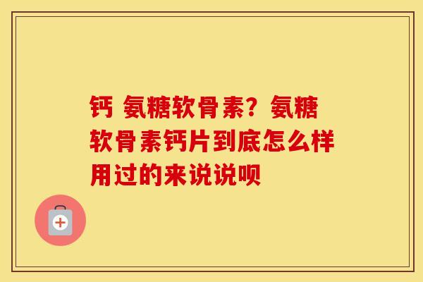 钙 氨糖软骨素?氨糖软骨素钙片到底怎么样用过的来说说呗 钙 氨糖软骨素?氨糖软骨素钙片到底怎么样用过的来说说呗