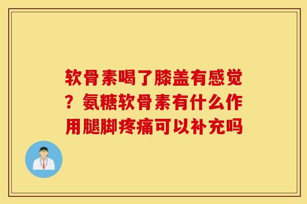 软骨素喝了膝盖有感觉？氨糖软骨素有什么作用腿脚可以补充吗