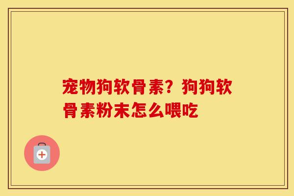 宠物狗软骨素？狗狗软骨素粉末怎么喂吃