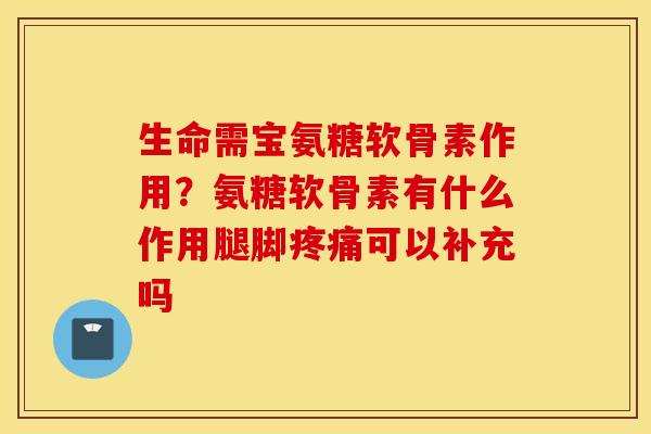 生命需宝氨糖软骨素作用？氨糖软骨素有什么作用腿脚可以补充吗