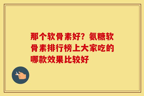 那个软骨素好?氨糖软骨素排行榜上大家吃的哪款效果比较好 那个软骨素好?氨糖软骨素排行榜上大家吃的哪款效果比较好