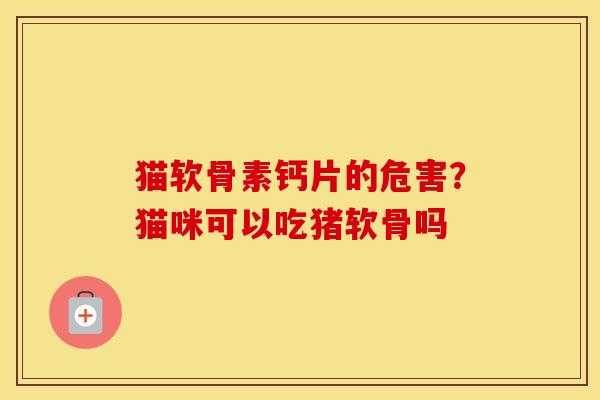 猫软骨素钙片的危害？猫咪可以吃猪软骨吗