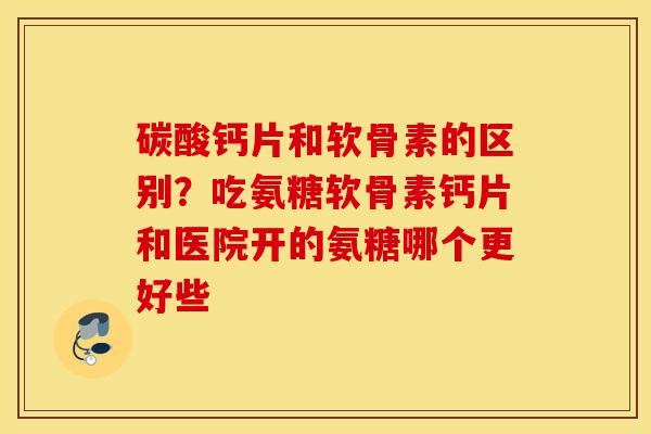 碳酸钙片和软骨素的区别?吃氨糖软骨素钙片和医院开的氨糖哪个更好些 碳酸钙片和软骨素的区别?吃氨糖软骨素钙片和医院开的氨糖哪个更好些