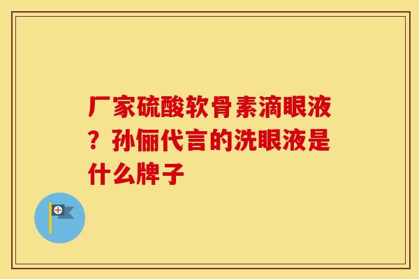 厂家硫酸软骨素滴眼液？孙俪代言的洗眼液是什么牌子