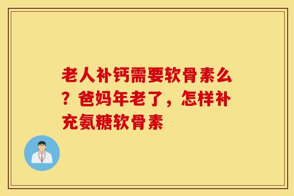 老人补钙需要软骨素么?爸妈年老了,怎样补充氨糖软骨素 老人补钙需要软骨素么?爸妈年老了,怎样补充氨糖软骨素