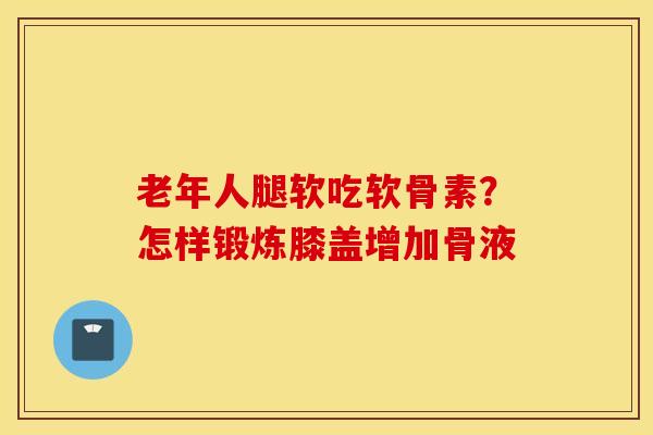 老年人腿软吃软骨素？怎样锻炼膝盖增加骨液
