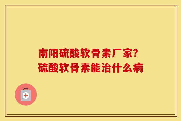 南阳硫酸软骨素厂家?硫酸软骨素能什么 南阳硫酸软骨素厂家?硫酸软骨素能什么